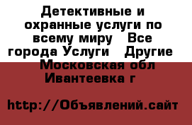 Детективные и охранные услуги по всему миру - Все города Услуги » Другие   . Московская обл.,Ивантеевка г.